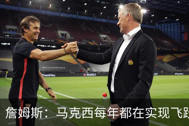 詹姆斯：马克西每年都在实现飞跃 我很喜欢他 他是个出色的人